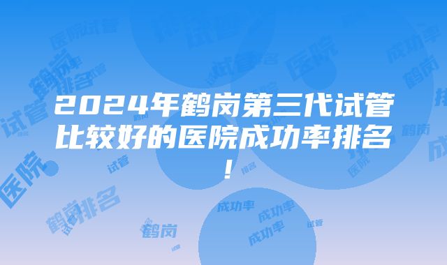 2024年鹤岗第三代试管比较好的医院成功率排名！