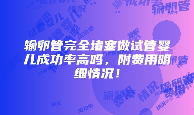 输卵管完全堵塞做试管婴儿成功率高吗，附费用明细情况！