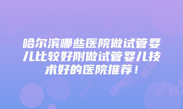 哈尔滨哪些医院做试管婴儿比较好附做试管婴儿技术好的医院推荐！