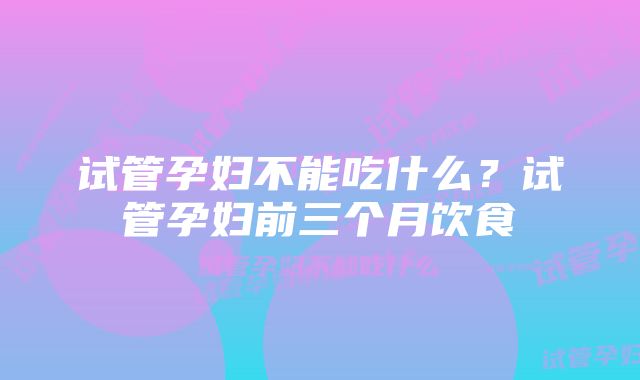 试管孕妇不能吃什么？试管孕妇前三个月饮食