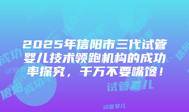 2025年信阳市三代试管婴儿技术领跑机构的成功率探究，千万不要嘴馋！