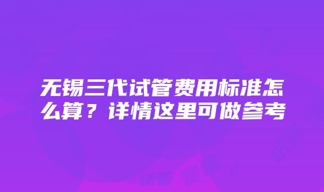 无锡三代试管费用标准怎么算？详情这里可做参考