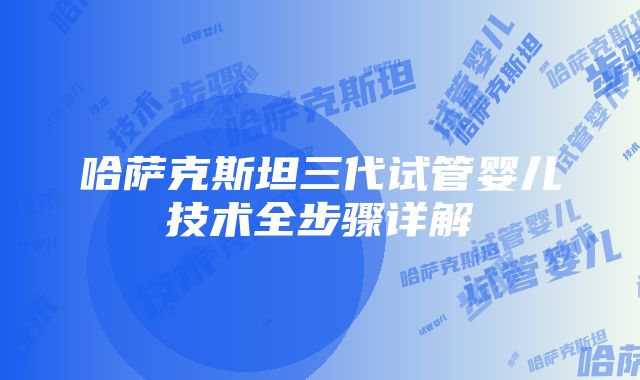 哈萨克斯坦三代试管婴儿技术全步骤详解