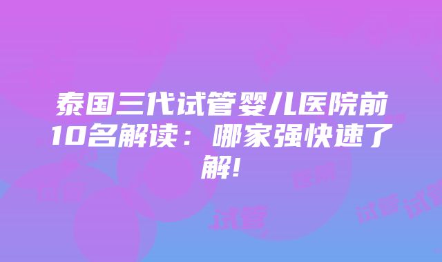 泰国三代试管婴儿医院前10名解读：哪家强快速了解!