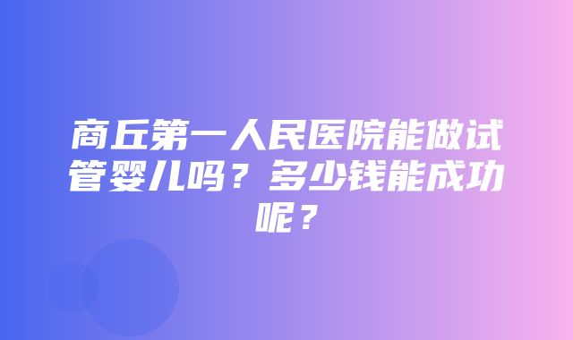 商丘第一人民医院能做试管婴儿吗？多少钱能成功呢？