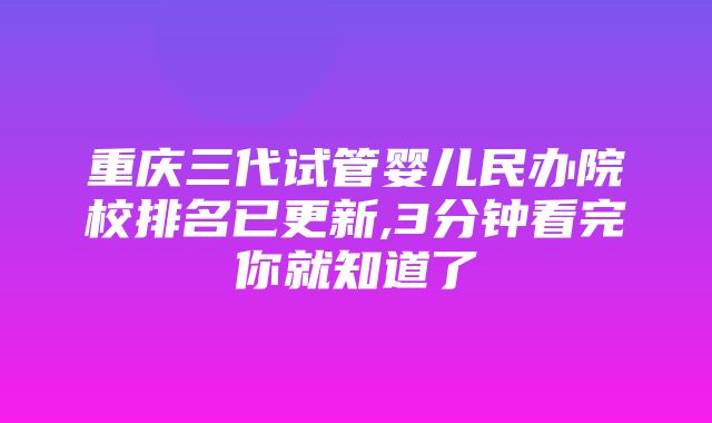 重庆三代试管婴儿民办院校排名已更新,3分钟看完你就知道了