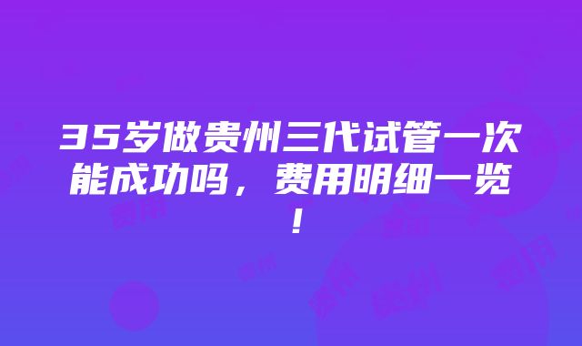 35岁做贵州三代试管一次能成功吗，费用明细一览！