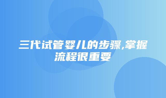 三代试管婴儿的步骤,掌握流程很重要