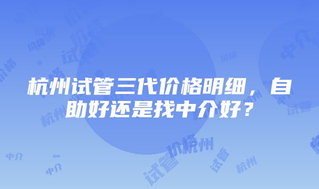 杭州试管三代价格明细，自助好还是找中介好？