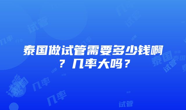 泰国做试管需要多少钱啊？几率大吗？