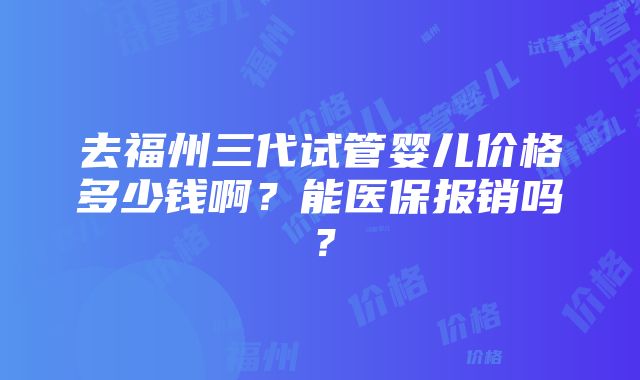 去福州三代试管婴儿价格多少钱啊？能医保报销吗？