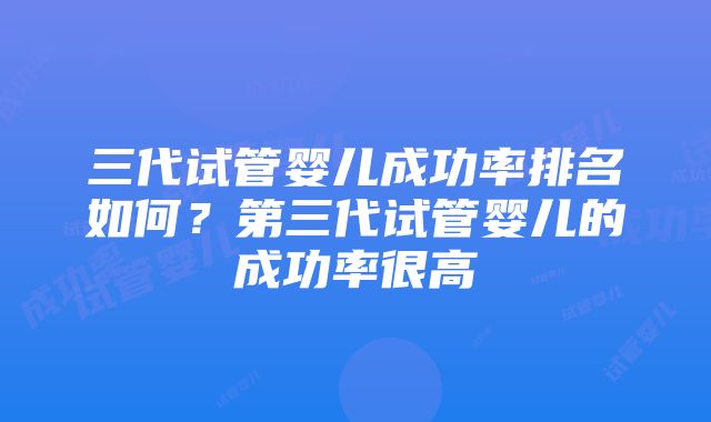 三代试管婴儿成功率排名如何？第三代试管婴儿的成功率很高