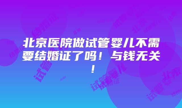 北京医院做试管婴儿不需要结婚证了吗！与钱无关！