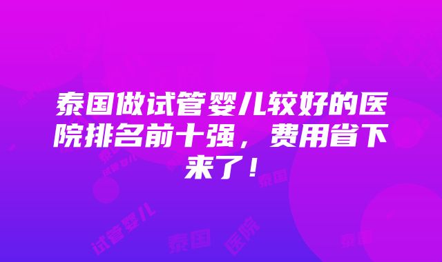 泰国做试管婴儿较好的医院排名前十强，费用省下来了！