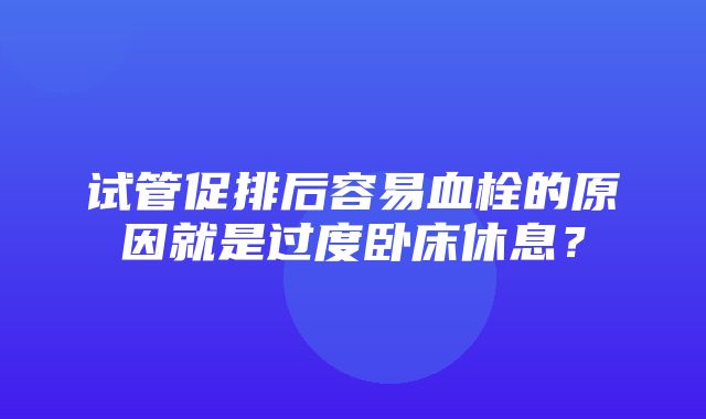 试管促排后容易血栓的原因就是过度卧床休息？