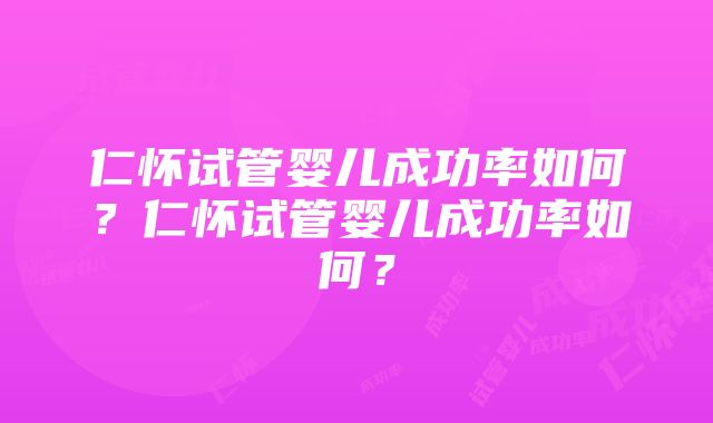 仁怀试管婴儿成功率如何？仁怀试管婴儿成功率如何？