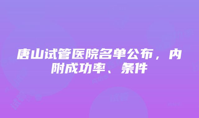 唐山试管医院名单公布，内附成功率、条件