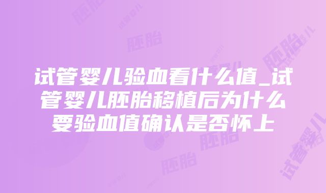 试管婴儿验血看什么值_试管婴儿胚胎移植后为什么要验血值确认是否怀上