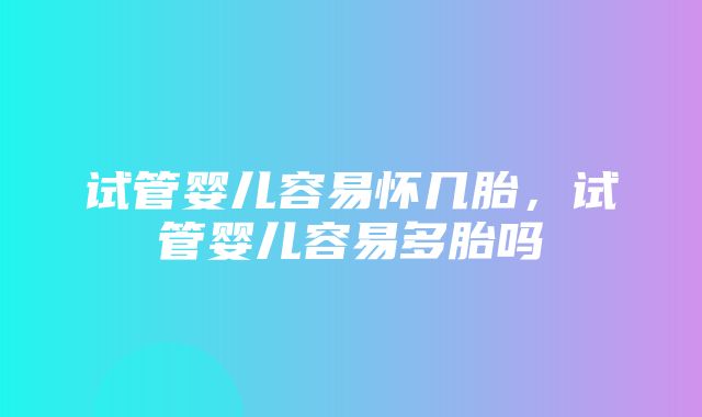 试管婴儿容易怀几胎，试管婴儿容易多胎吗