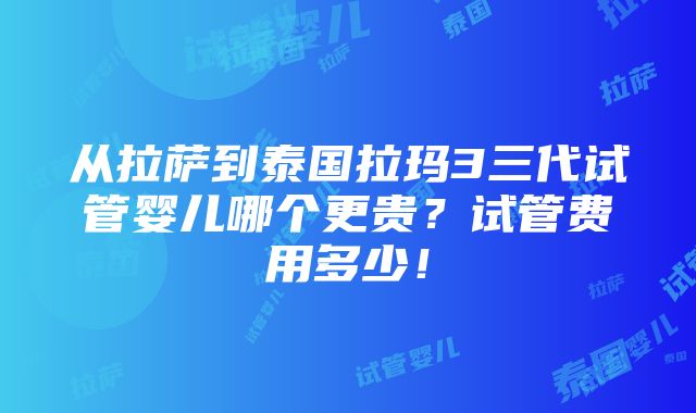 从拉萨到泰国拉玛3三代试管婴儿哪个更贵？试管费用多少！