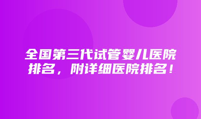 全国第三代试管婴儿医院排名，附详细医院排名！