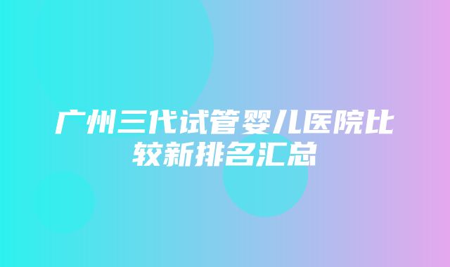 广州三代试管婴儿医院比较新排名汇总