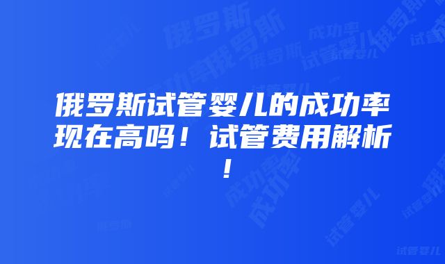 俄罗斯试管婴儿的成功率现在高吗！试管费用解析！