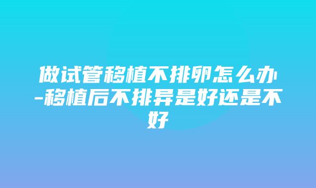 做试管移植不排卵怎么办-移植后不排异是好还是不好