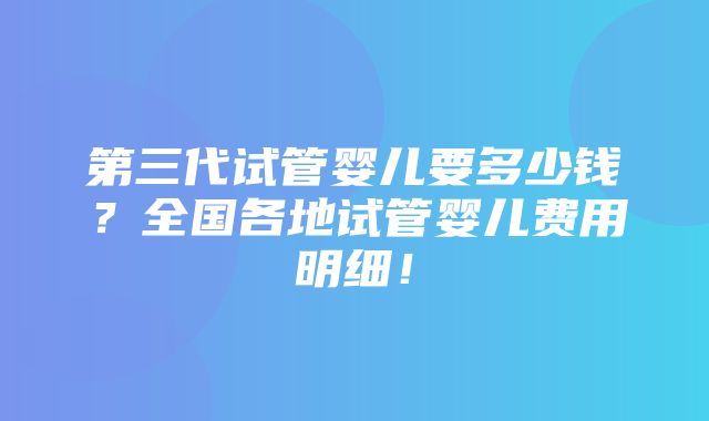 第三代试管婴儿要多少钱？全国各地试管婴儿费用明细！