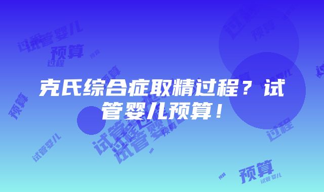 克氏综合症取精过程？试管婴儿预算！