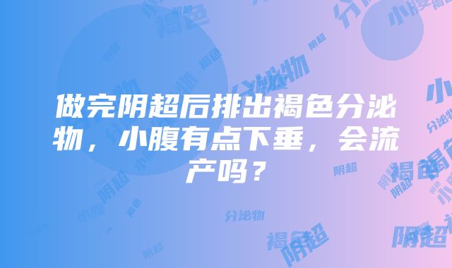 做完阴超后排出褐色分泌物，小腹有点下垂，会流产吗？