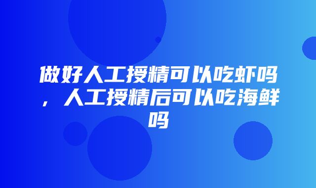 做好人工授精可以吃虾吗，人工授精后可以吃海鲜吗