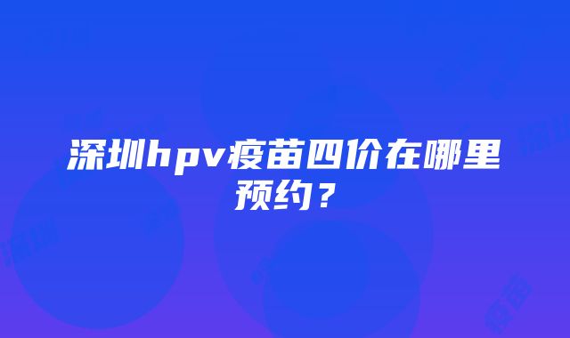 深圳hpv疫苗四价在哪里预约？