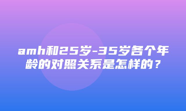 amh和25岁-35岁各个年龄的对照关系是怎样的？