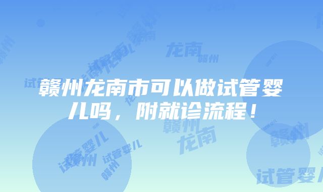 赣州龙南市可以做试管婴儿吗，附就诊流程！