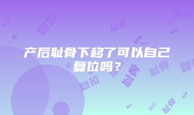 产后耻骨下移了可以自己复位吗？