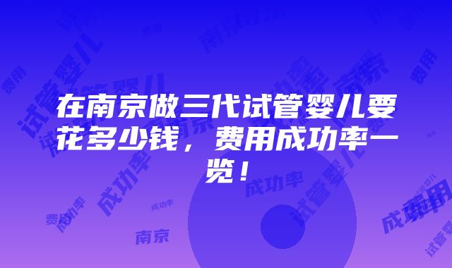 在南京做三代试管婴儿要花多少钱，费用成功率一览！