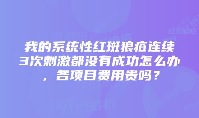 我的系统性红斑狼疮连续3次刺激都没有成功怎么办，各项目费用贵吗？