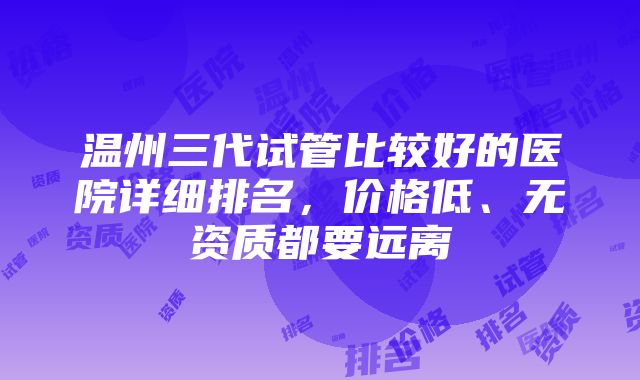 温州三代试管比较好的医院详细排名，价格低、无资质都要远离