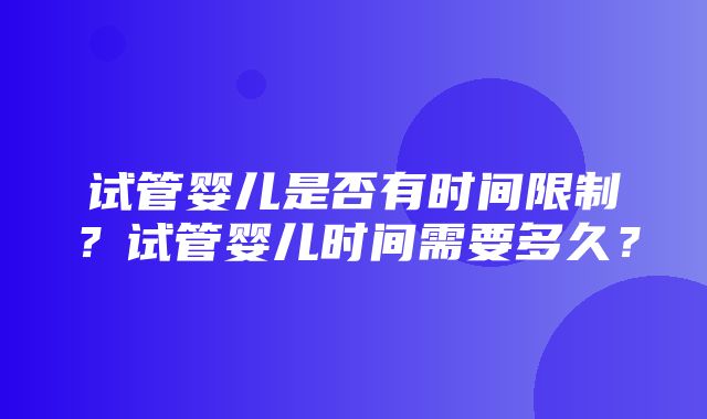 试管婴儿是否有时间限制？试管婴儿时间需要多久？