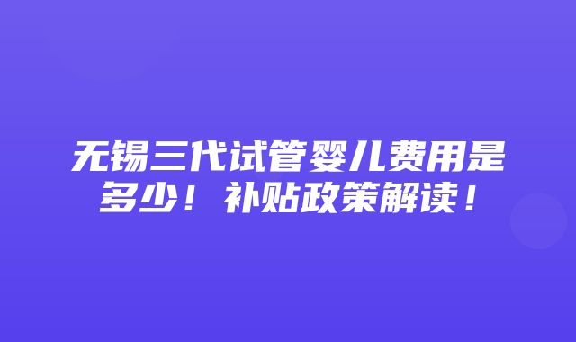 无锡三代试管婴儿费用是多少！补贴政策解读！