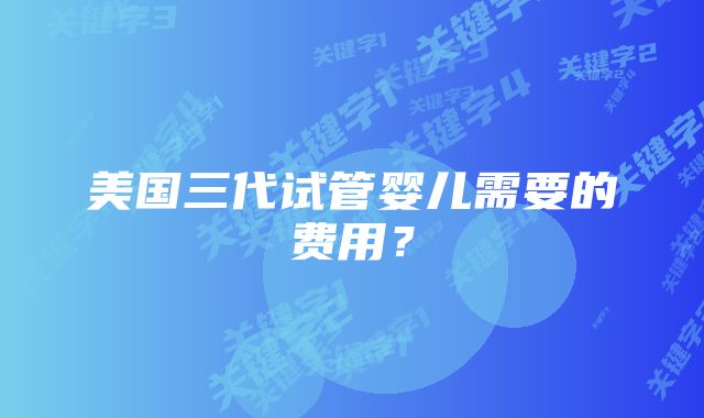 美国三代试管婴儿需要的费用？