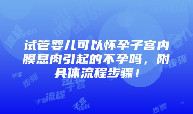 试管婴儿可以怀孕子宫内膜息肉引起的不孕吗，附具体流程步骤！