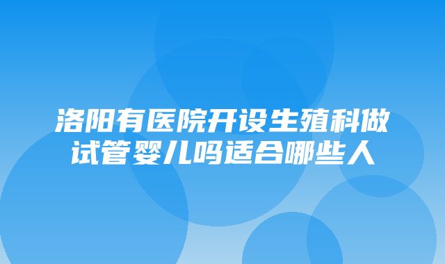 洛阳有医院开设生殖科做试管婴儿吗适合哪些人