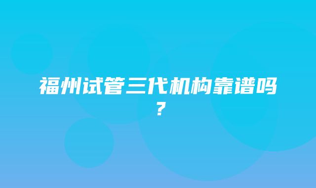 福州试管三代机构靠谱吗？