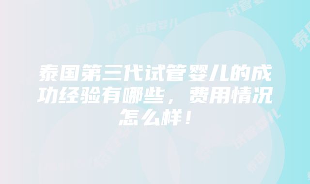 泰国第三代试管婴儿的成功经验有哪些，费用情况怎么样！