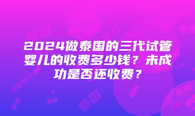 2024做泰国的三代试管婴儿的收费多少钱？未成功是否还收费？