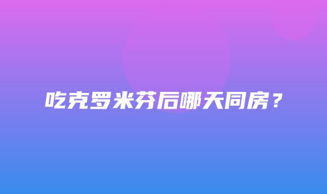 吃克罗米芬后哪天同房？