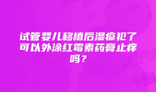 试管婴儿移植后湿疹犯了可以外涂红霉素药膏止痒吗？