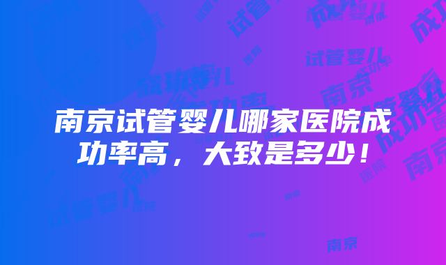 南京试管婴儿哪家医院成功率高，大致是多少！